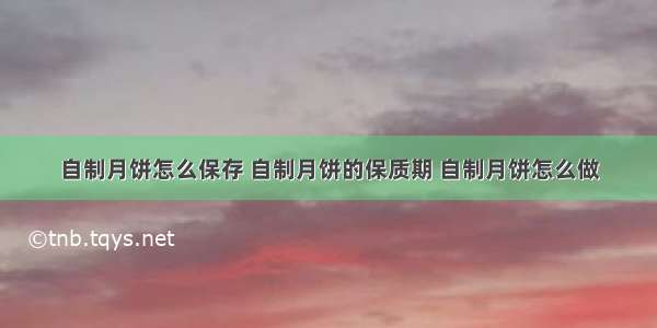 自制月饼怎么保存 自制月饼的保质期 自制月饼怎么做