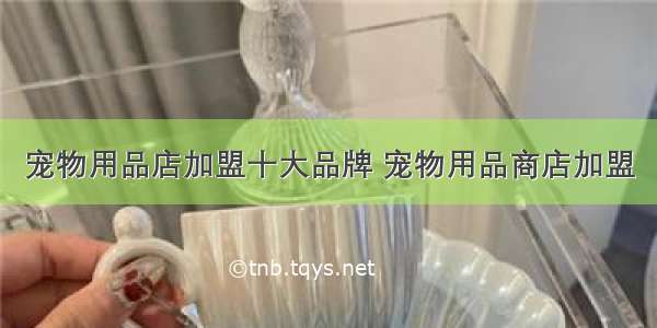 宠物用品店加盟十大品牌 宠物用品商店加盟