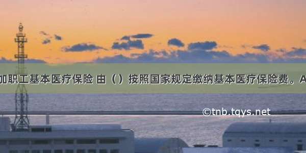 职工应当参加职工基本医疗保险 由（）按照国家规定缴纳基本医疗保险费。A.用人单位B.