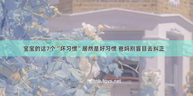 宝宝的这7个“坏习惯”居然是好习惯 爸妈别盲目去纠正