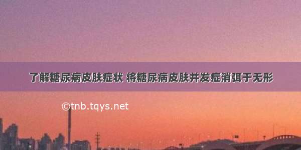 了解糖尿病皮肤症状 将糖尿病皮肤并发症消弭于无形