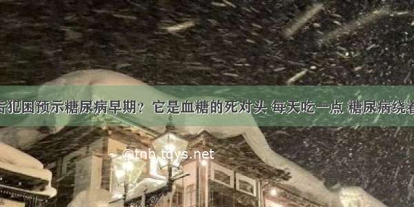 餐后犯困预示糖尿病早期？它是血糖的死对头 每天吃一点 糖尿病绕着走！