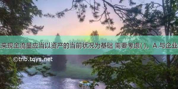 预计资产未来现金流量应当以资产的当前状况为基础 需要考虑( )。A.与企业所得税收付