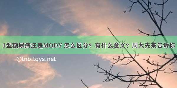 1型糖尿病还是MODY 怎么区分？有什么意义？周大夫来告诉你