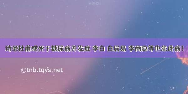 诗圣杜甫或死于糖尿病并发症 李白 白居易 李商隐等也患此病！