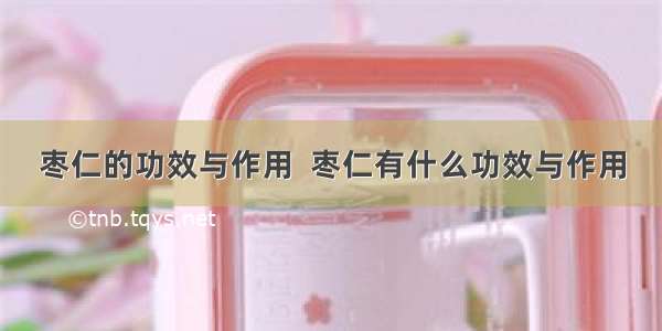 枣仁的功效与作用  枣仁有什么功效与作用