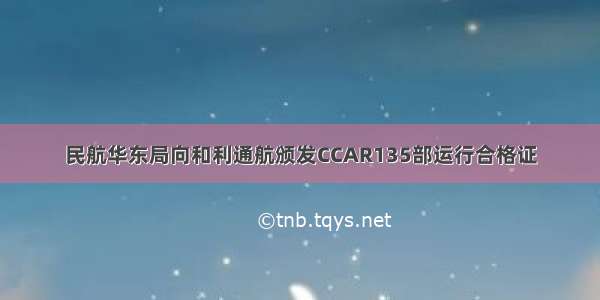 民航华东局向和利通航颁发CCAR135部运行合格证