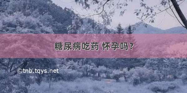 糖尿病吃药 怀孕吗？