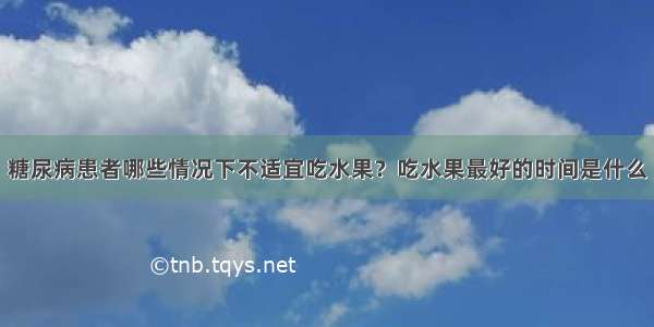 糖尿病患者哪些情况下不适宜吃水果？吃水果最好的时间是什么