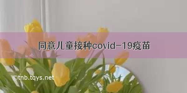 同意儿童接种covid-19疫苗