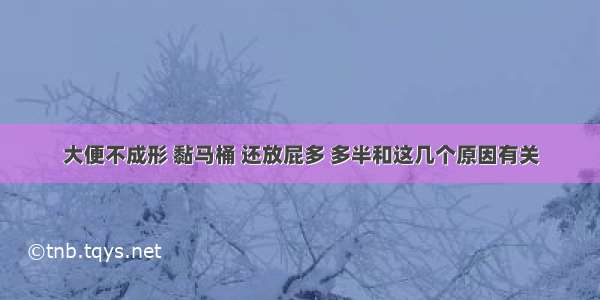 大便不成形 黏马桶 还放屁多 多半和这几个原因有关