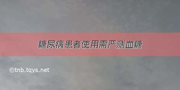 糖尿病患者使用需严测血糖