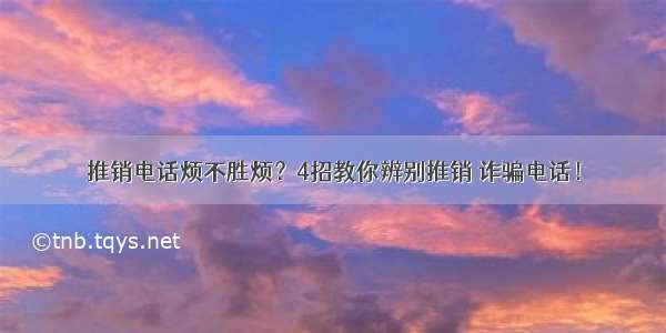 推销电话烦不胜烦？4招教你辨别推销 诈骗电话！