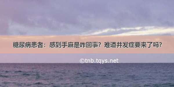 糖尿病患者：感到手麻是咋回事？难道并发症要来了吗？