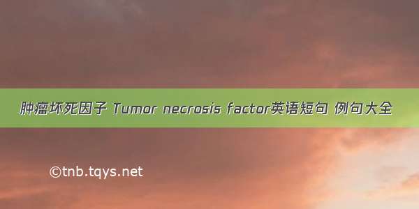 肿瘤坏死因子 Tumor necrosis factor英语短句 例句大全