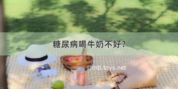 糖尿病喝牛奶不好？