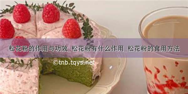 松花粉的作用与功效_松花粉有什么作用_松花粉的食用方法