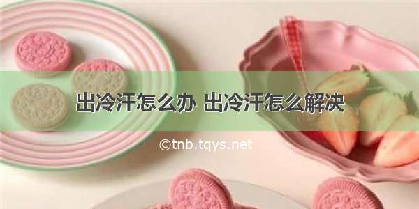 出冷汗怎么办 出冷汗怎么解决