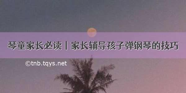 琴童家长必读丨家长辅导孩子弹钢琴的技巧