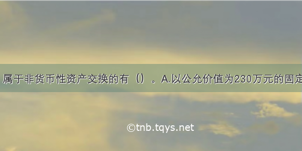 下列交易中 属于非货币性资产交换的有（）。A.以公允价值为230万元的固定资产换入乙