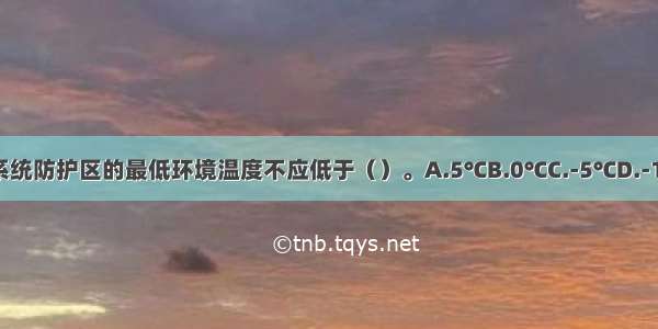 气体灭火系统防护区的最低环境温度不应低于（）。A.5℃B.0℃C.-5℃D.-10℃ABCD