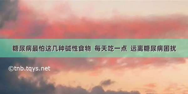 糖尿病最怕这几种碱性食物  每天吃一点  远离糖尿病困扰