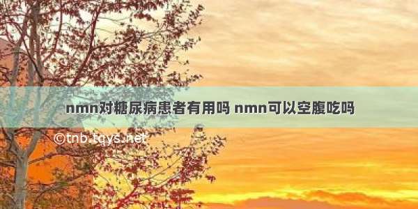 nmn对糖尿病患者有用吗 nmn可以空腹吃吗