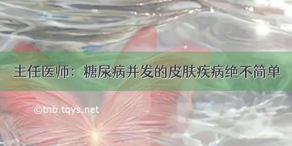 主任医师：糖尿病并发的皮肤疾病绝不简单