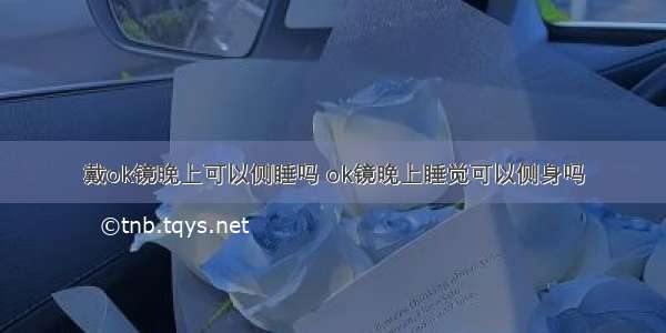 戴ok镜晚上可以侧睡吗 ok镜晚上睡觉可以侧身吗