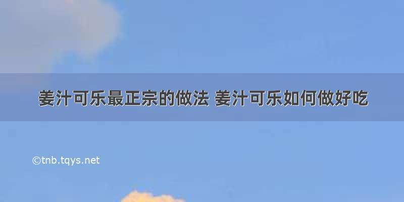 姜汁可乐最正宗的做法 姜汁可乐如何做好吃