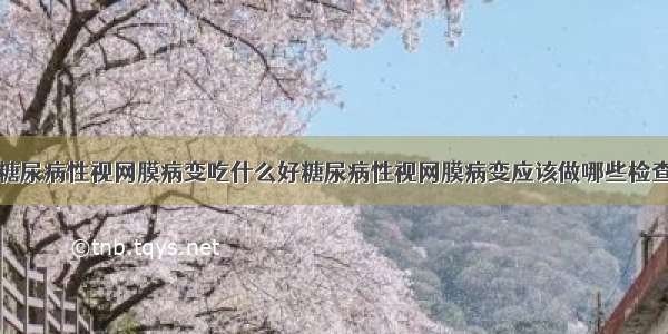 糖尿病性视网膜病变吃什么好糖尿病性视网膜病变应该做哪些检查