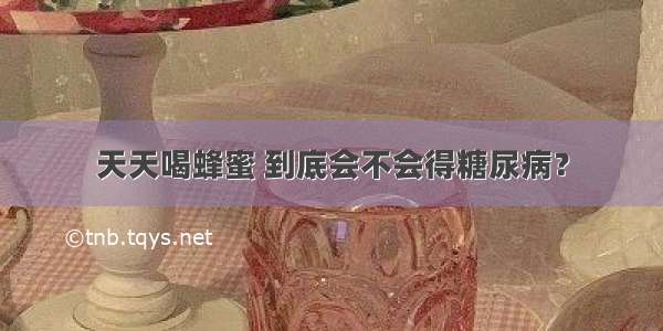 天天喝蜂蜜 到底会不会得糖尿病？