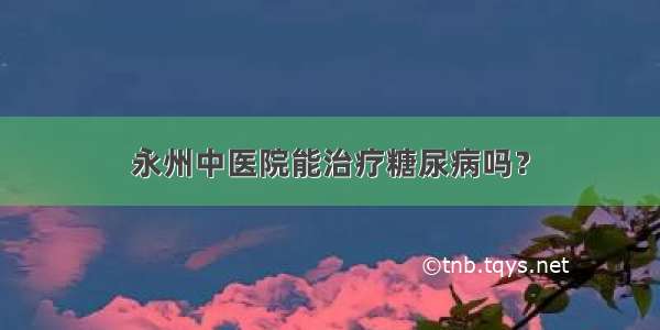 永州中医院能治疗糖尿病吗？