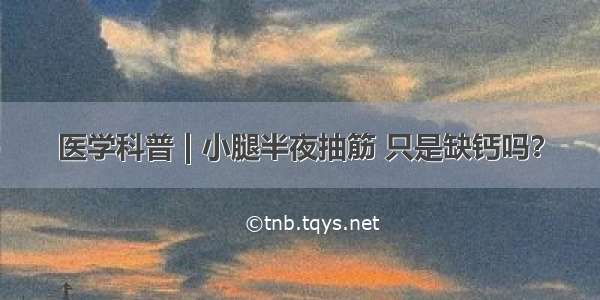 医学科普 | 小腿半夜抽筋 只是缺钙吗？