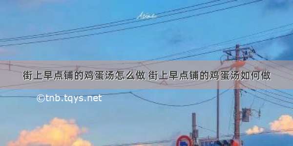 街上早点铺的鸡蛋汤怎么做 街上早点铺的鸡蛋汤如何做