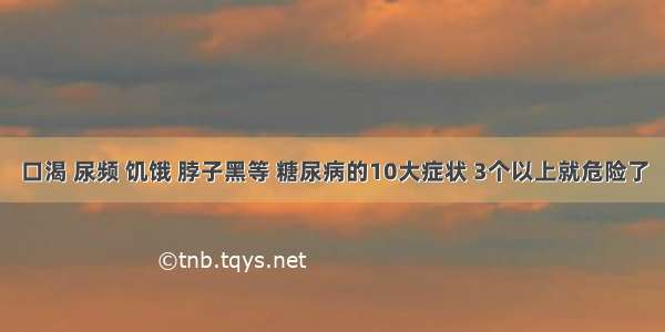 口渴 尿频 饥饿 脖子黑等 糖尿病的10大症状 3个以上就危险了