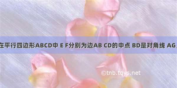 已知如图 在平行四边形ABCD中 E F分别为边AB CD的中点 BD是对角线 AG∥DB 交CB