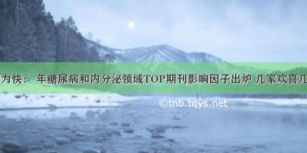 先睹为快： 年糖尿病和内分泌领域TOP期刊影响因子出炉 几家欢喜几家愁