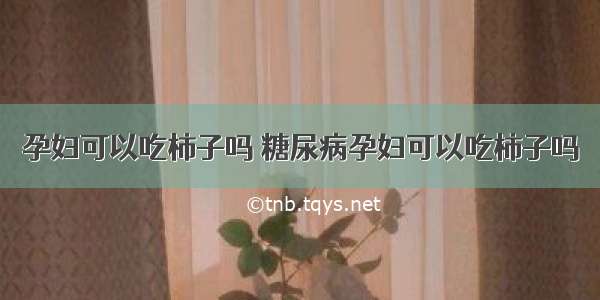 孕妇可以吃柿子吗 糖尿病孕妇可以吃柿子吗