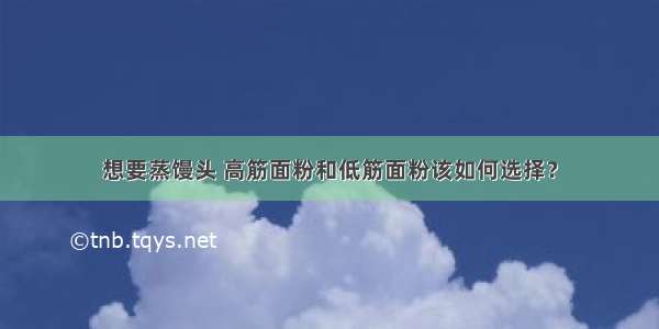 想要蒸馒头 高筋面粉和低筋面粉该如何选择？