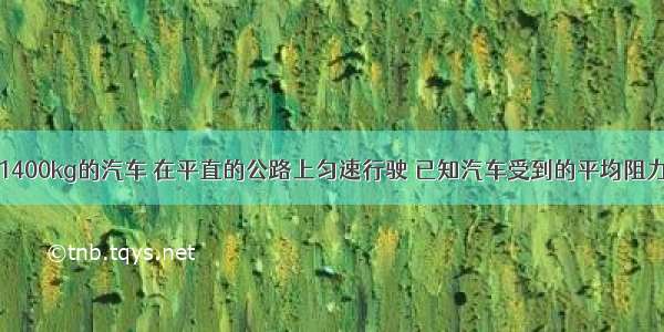 一辆质量为1400kg的汽车 在平直的公路上匀速行驶 已知汽车受到的平均阻力是车重的0.