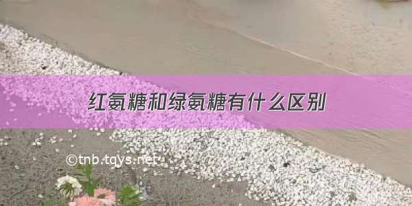 红氨糖和绿氨糖有什么区别