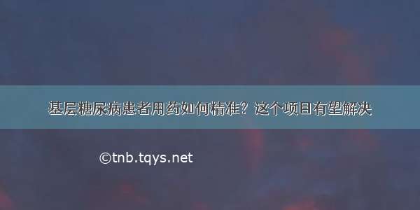 基层糖尿病患者用药如何精准？这个项目有望解决