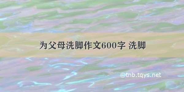 为父母洗脚作文600字 洗脚