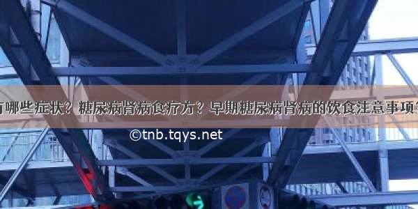 糖尿病肾病有哪些症状？糖尿病肾病食疗方？早期糖尿病肾病的饮食注意事项？糖尿病患者