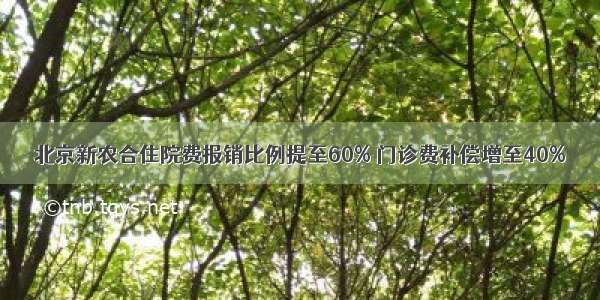 北京新农合住院费报销比例提至60% 门诊费补偿增至40%