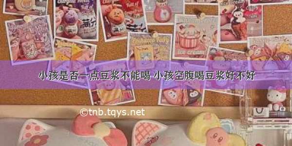 小孩是否一点豆浆不能喝 小孩空腹喝豆浆好不好