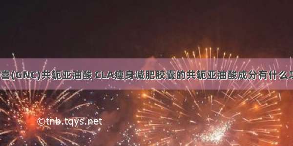 健安喜(GNC)共轭亚油酸 CLA瘦身减肥胶囊的共轭亚油酸成分有什么功效？