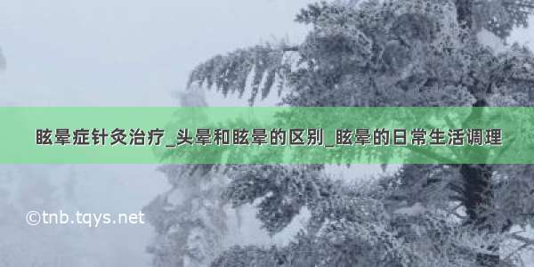 眩晕症针灸治疗_头晕和眩晕的区别_眩晕的日常生活调理