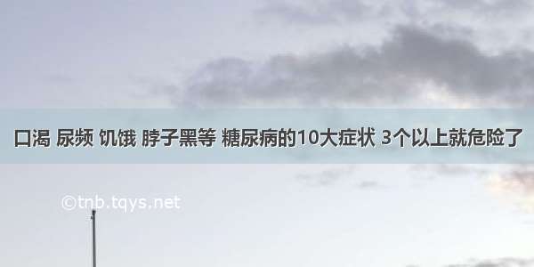 口渴 尿频 饥饿 脖子黑等 糖尿病的10大症状 3个以上就危险了